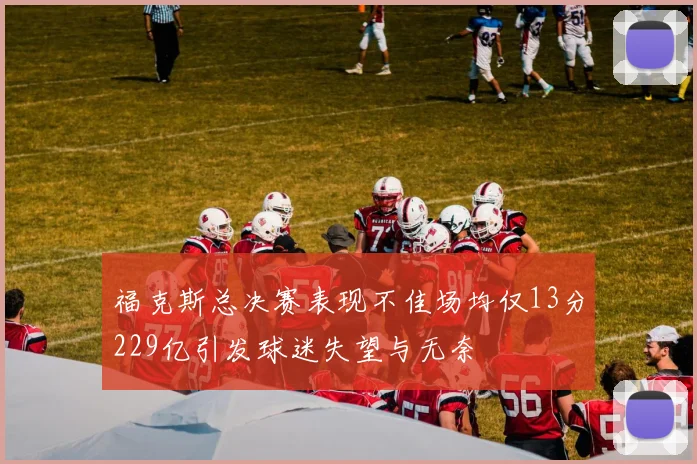 福克斯总决赛表现不佳场均仅13分229亿引发球迷失望与无奈