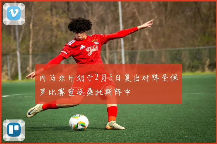 内马尔计划于2月5日复出对阵圣保罗比赛重返桑托斯阵中