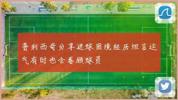 普利西奇分享进球困境经历坦言运气有时也会眷顾球员