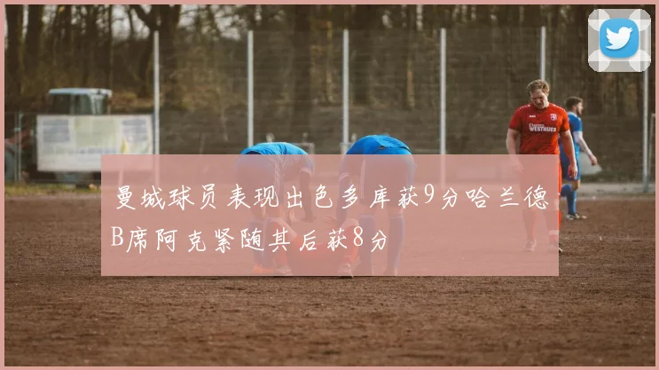 曼城球员表现出色多库获9分哈兰德B席阿克紧随其后获8分