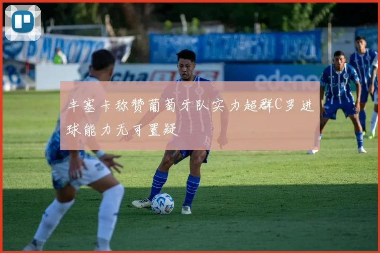 丰塞卡称赞葡萄牙队实力超群C罗进球能力无可置疑