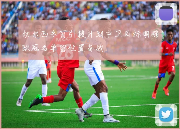 切尔西冬窗引援计划中卫目标明确欧冠名单留位置备战